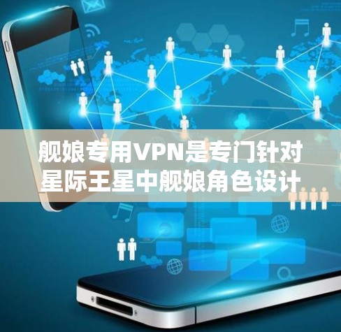 舰娘专用VPN是专门针对星际王星中舰娘角色设计的VPN服务，旨在为用户提供更沉浸、更符合舰娘战斗方式的网络体验。以下是对舰娘专用VPN的详细分析