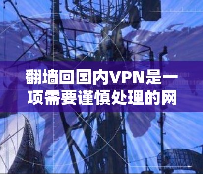 翻墙回国内VPN是一项需要谨慎处理的网络行为，建议以下步骤进行安全使用