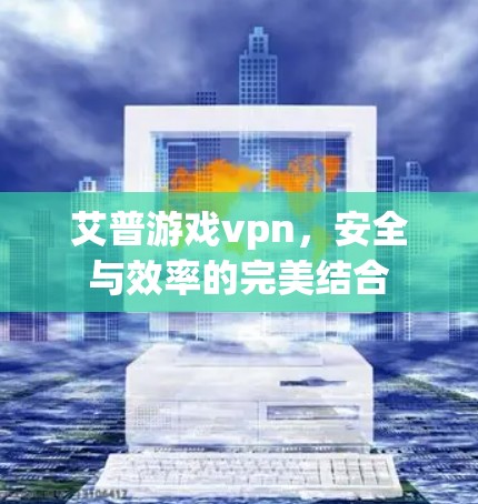 艾普游戏vpn，安全与效率的完美结合
