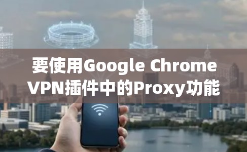 要使用Google ChromeVPN插件中的Proxy功能，您可以按照以下步骤操作