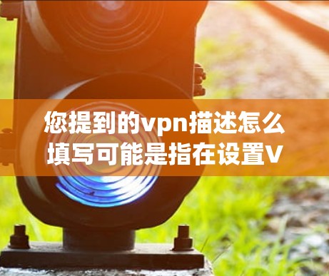 您提到的vpn描述怎么填写可能是指在设置VPN时填写一些必要的信息或配置。以下是可能的步骤和方法，以帮助您填写相关描述