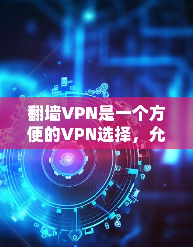 翻墙VPN是一个方便的VPN选择，允许用户在线访问网络空间中的内容。以下是使用翻墙VPN的优缺点和推荐平台的总结