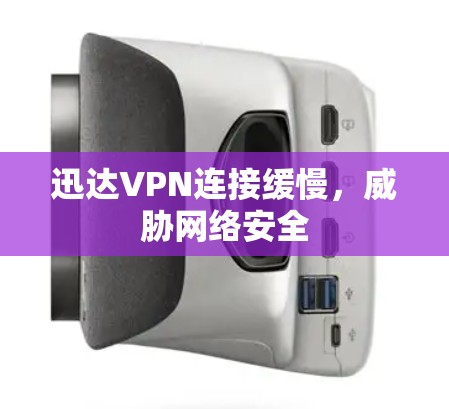 迅达VPN连接缓慢，威胁网络安全