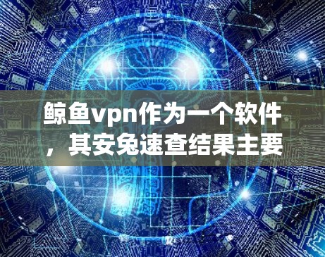 鲸鱼vpn作为一个软件，其安兔速查结果主要显示其在CPU、GPU、内存和存储上的性能表现。以下是基于官方文档和用户反馈的分析