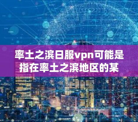 率土之滨日服vpn可能是指在率土之滨地区的某个地区，比如广东或广西，有某种游戏的活动或奖励。为了帮助你找到适合的游戏，我将为你推荐一些在该地区有良好口碑的游戏中，特别是那些支持率土之滨地区游戏的