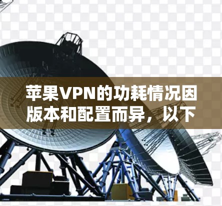 苹果VPN的功耗情况因版本和配置而异，以下是一些关键点