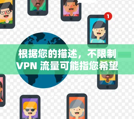 根据您的描述，不限制VPN 流量可能指您希望在使用国内或国际VPN服务时，能够增加流量以提高速度。以下是一些步骤和方法，帮助您在使用VPN时增加流量