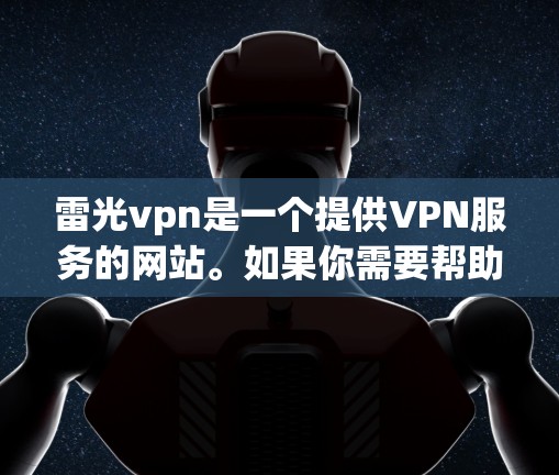 雷光vpn是一个提供VPN服务的网站。如果你需要帮助评估或使用该网站，可以参考以下内容