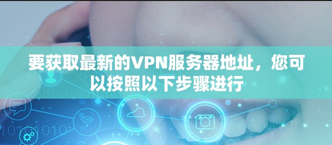 要获取最新的VPN服务器地址，您可以按照以下步骤进行