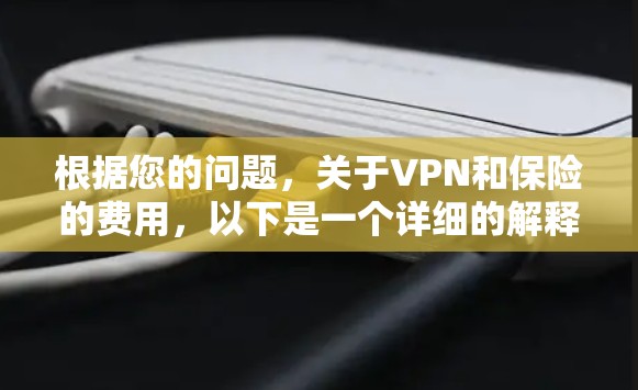 根据您的问题，关于VPN和保险的费用，以下是一个详细的解释和费用范围