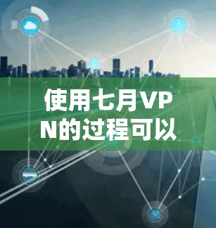 使用七月VPN的过程可以分为几个主要步骤，每个步骤都有其特定的注意事项和方法。以下是一个详细且结构化的指南