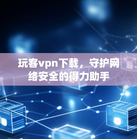 玩客vpn下载，守护网络安全的得力助手