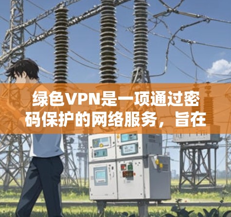 绿色VPN是一项通过密码保护的网络服务，旨在提供安全的网络环境，让用户在没有额外输入密码的情况下访问互联网。以下是关于绿色VPN的详细信息