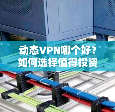 动态VPN哪个好？如何选择值得投资的动态VPN？