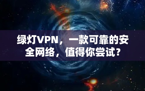 绿灯VPN，一款可靠的安全网络，值得你尝试？