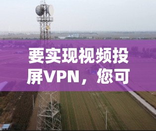要实现视频投屏VPN，您可以按照以下步骤进行操作