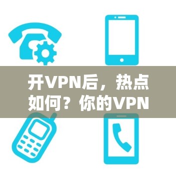 开VPN后，热点如何？你的VPN配置会影响你的网络幸福感吗？