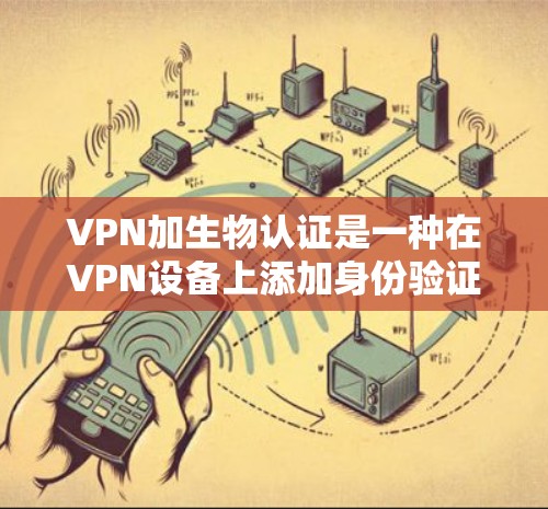 VPN加生物认证是一种在VPN设备上添加身份验证功能的措施，旨在增加安全和防止恶意软件攻击。以下是对此问题的详细分析