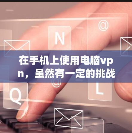 在手机上使用电脑vpn，虽然有一定的挑战，但可以通过以下步骤进行