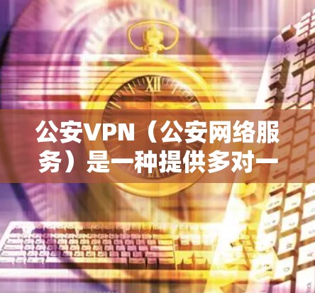 公安VPN（公安网络服务）是一种提供多对一访问的网络服务，允许用户访问国家互联网。以下是关于公安VPN的详细介绍