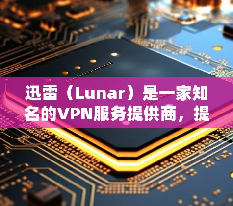 迅雷（Lunar）是一家知名的VPN服务提供商，提供多种VPN解决方案。迅雷的VPN服务支持在国内外的多语言环境，包括英语、中文、日语、韩语等。以下是关于迅雷的一些关键信息
