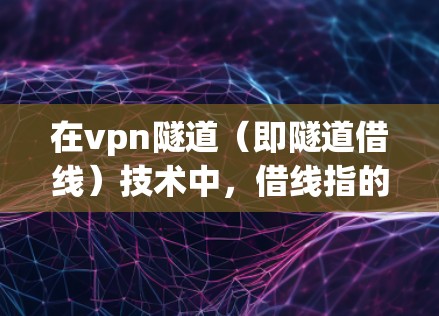 在vpn隧道（即隧道借线）技术中，借线指的是通过特定方式共享隧道内的通信资源，以便实现设备之间的数据共享和通信。以下是该领域的一些关键点
