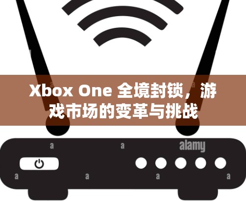 Xbox One 全境封锁,游戏市场的变革与挑战 Xbox One 全境封锁,游戏市场的变革与挑战