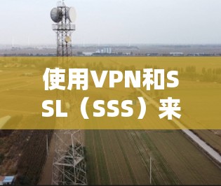 使用VPN和SSL（SSS）来访问外部网站是安全且高效的网络访问方式。以下是具体的步骤和注意事项