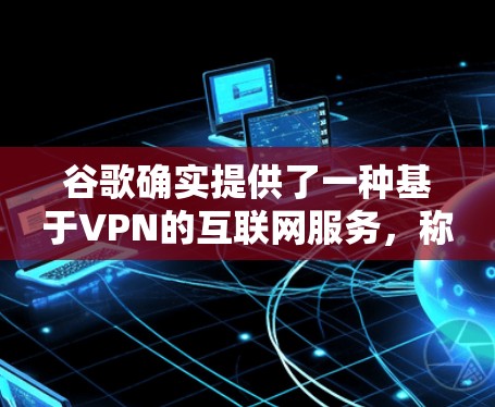 谷歌确实提供了一种基于VPN的互联网服务，称为 谷歌云VPN。这是一个基于云的VPN解决方案，允许用户通过强大的云计算资源来增强VPN的安全性。以下是关于谷歌云VPN的一些关键信息
