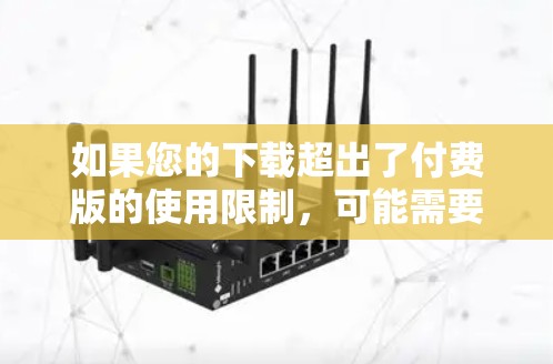 如果您的下载超出了付费版的使用限制，可能需要支付额外费用。此外，确保下载时遵守安全和隐私规定，避免因下载问题导致隐私泄露