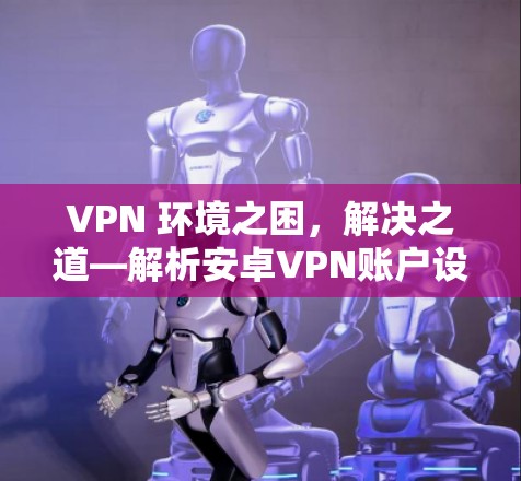 VPN 环境之困，解决之道—解析安卓VPN账户设置