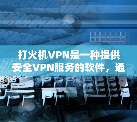 打火机VPN是一种提供安全VPN服务的软件，通常通过网络VPN技术进行加密，保护用户的数据和隐私。以下是一些关于打火机VPN的详细介绍