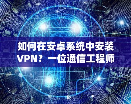 如何在安卓系统中安装VPN？一位通信工程师的思考