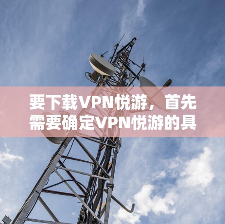 要下载VPN悦游，首先需要确定VPN悦游的具体信息和下载来源。以下是可能的步骤