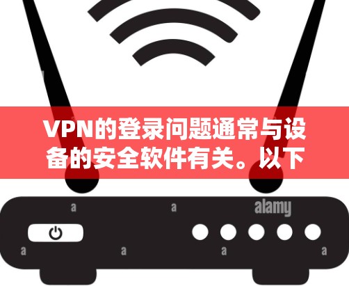 VPN的登录问题通常与设备的安全软件有关。以下是一些步骤和建议，帮助您解决这个问题