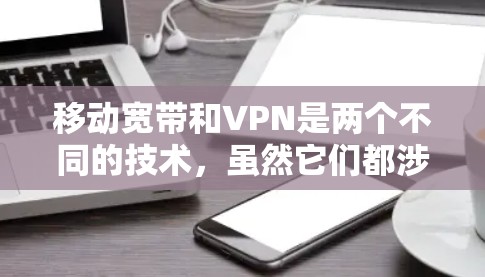 移动宽带和VPN是两个不同的技术，虽然它们都涉及网络通信，但它们的用途和功能有所不同。以下是关于移动宽带改VPN的一些关键点和建议