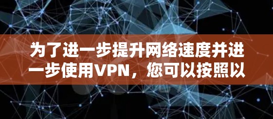 为了进一步提升网络速度并进一步使用VPN，您可以按照以下步骤操作