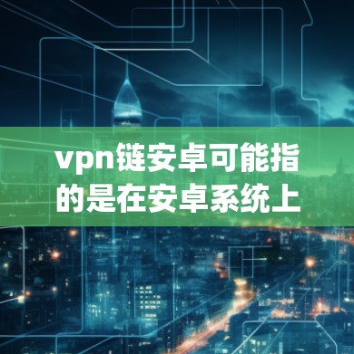 vpn链安卓可能指的是在安卓系统上使用的VPN链管理工具或包管理器。以下是一些可能的解释和内容