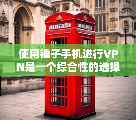 使用锤子手机进行VPN是一个综合性的选择，需要考虑多方面的因素，以下是一个结构化的指南，帮助您做出明智的决定