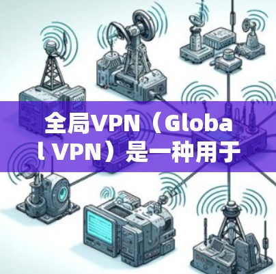 全局VPN（Global VPN）是一种用于在全球范围内访问网络服务的网络威胁防御工具。它通过加密技术实现数据传输的安全性，同时允许用户在多个服务器之间自由切换访问。以下是全球VPN的主要服务和功能