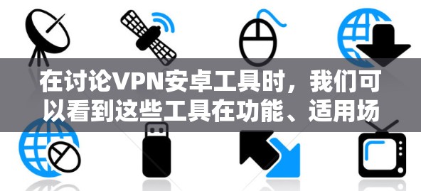 在讨论VPN安卓工具时，我们可以看到这些工具在功能、适用场景、特性等方面存在显著差异。以下是对这些工具的总结