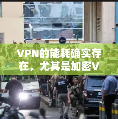 VPN的能耗确实存在，尤其是加密VPN，其能耗较高。以下是详细分析