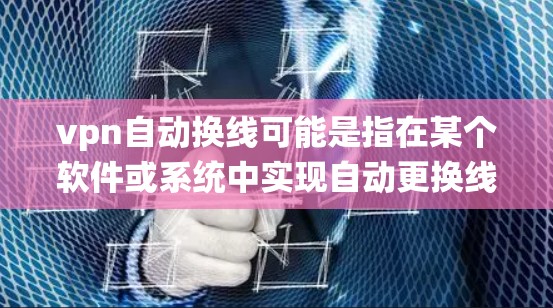 vpn自动换线可能是指在某个软件或系统中实现自动更换线路的功能，具体步骤可能因上下文而异。以下是一些常见的方法