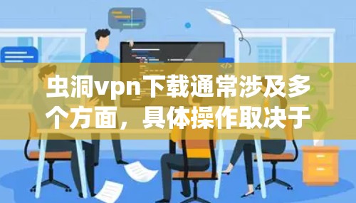 虫洞vpn下载通常涉及多个方面，具体操作取决于您是想要下载软件、游戏资源还是其他内容。以下是一些建议，帮助您更好地理解和使用虫洞vpn