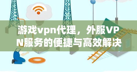 游戏vpn代理，外服VPN服务的便捷与高效解决方案