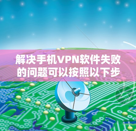 解决手机VPN软件失败的问题可以按照以下步骤进行