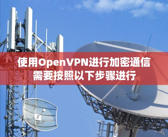 使用OpenVPN进行加密通信需要按照以下步骤进行