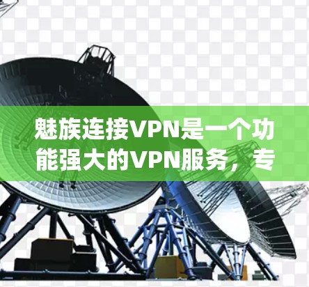 魅族连接VPN是一个功能强大的VPN服务，专为用户设计，主要是为了方便连接手机和电脑之间的 encrypted 环境。以下是关于如何使用和了解连接VPN的一些详细步骤和建议