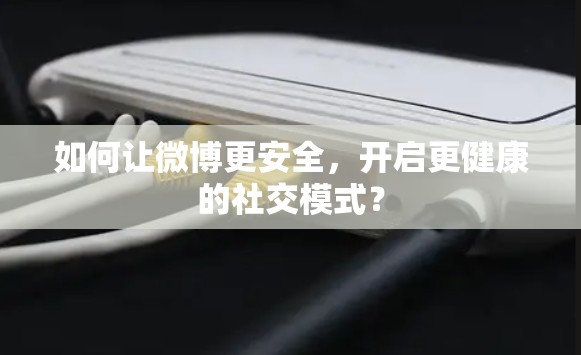 如何让微博更安全，开启更健康的社交模式？