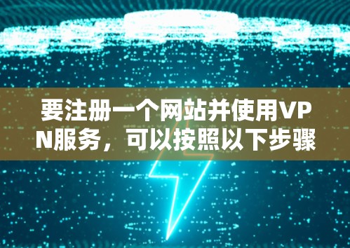 要注册一个网站并使用VPN服务，可以按照以下步骤进行